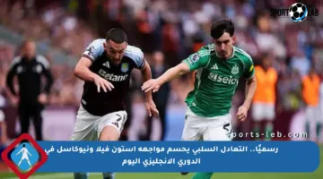 رسميًا.. التعادل السلبي يحسم مواجهة أستون فيلا ونيوكاسل في الدوري الإنجليزي اليوم